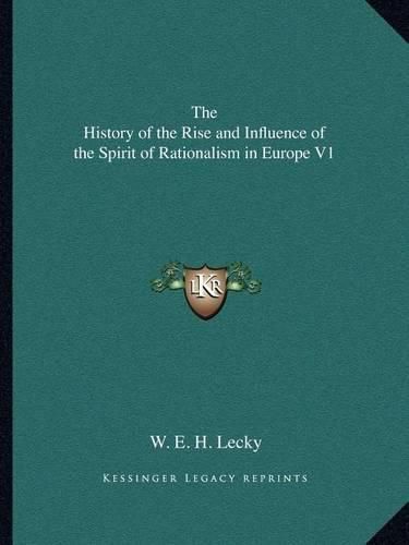 The History of the Rise and Influence of the Spirit of Rationalism in Europe V1