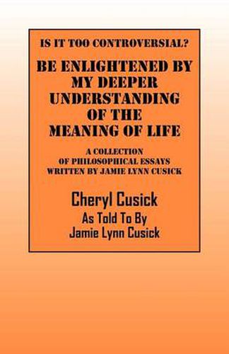 Cover image for Is It Too Controversial? Be Enlightened by My Deeper Understanding of The Meaning of Life: A Collection of Philosophical Essays Written by Jamie Lynn Cusick