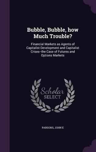 Cover image for Bubble, Bubble, How Much Trouble?: Financial Markets as Agents of Capitalist Development and Capitalist Crises--The Case of Futures and Options Markets