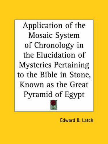 Cover image for Application of the Mosaic System of Chronology in the Elucidation of Mysteries Pertaining to the Bible in Stone, Known as the Great Pyramid of Egypt (