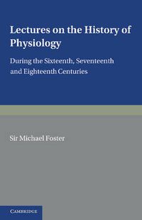 Cover image for Lectures on the History of Physiology: During the Sixteenth, Seventeenth and Eighteenth Centuries