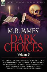 Cover image for M. R. James' Dark Choices: Volume 5-A Selection of Fine Tales of the Strange and Supernatural Endorsed by the Master of the Genre; Including Two