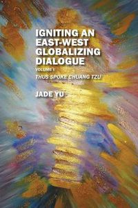 Cover image for Igniting an East-West Globalizing Dialogue Volume I: Thus Spoke Chuang Tzu