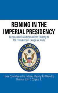 Cover image for Reining in the Imperial Presidency: Lessons and Recommendations Relating to the Presidency of George W. Bush