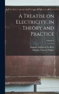 Cover image for A Treatise on Electricity, in Theory and Practice; Volume 3