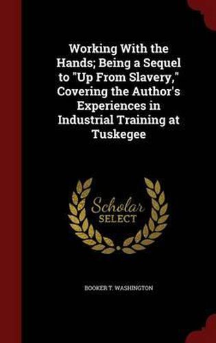 Cover image for Working with the Hands; Being a Sequel to Up from Slavery, Covering the Author's Experiences in Industrial Training at Tuskegee
