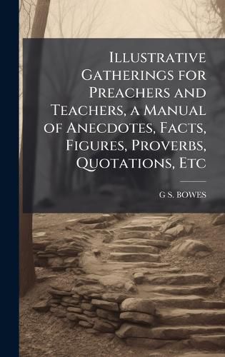 Cover image for Illustrative Gatherings for Preachers and Teachers, a Manual of Anecdotes, Facts, Figures, Proverbs, Quotations, Etc