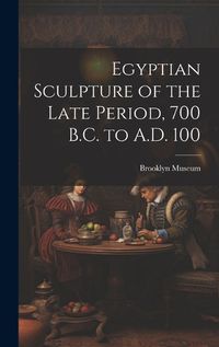 Cover image for Egyptian Sculpture of the Late Period, 700 B.C. to A.D. 100