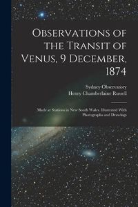 Cover image for Observations of the Transit of Venus, 9 December, 1874; Made at Stations in New South Wales. Illustrated With Photographs and Drawings