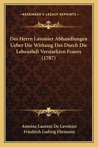 Cover image for Des Herrn Lavoisier Abhandlungen Ueber Die Wirkung Des Durch Die Lebensluft Verstarkten Feuers (1787)