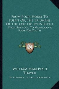 Cover image for From Poor-House to Pulpit Or, the Triumphs of the Late Dr. John Kitto: From Boyhood to Manhood, a Book for Youth