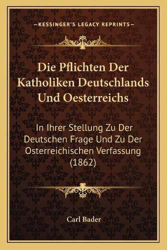 Cover image for Die Pflichten Der Katholiken Deutschlands Und Oesterreichs: In Ihrer Stellung Zu Der Deutschen Frage Und Zu Der Osterreichischen Verfassung (1862)