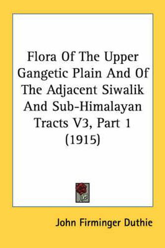 Flora of the Upper Gangetic Plain and of the Adjacent Siwalik and Sub-Himalayan Tracts V3, Part 1 (1915)