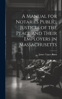 Cover image for A Manual for Notaries Public, Justices of the Peace and Their Employers in Massachusetts