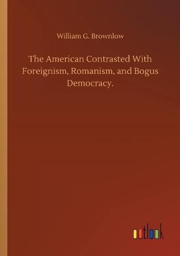 Cover image for The American Contrasted With Foreignism, Romanism, and Bogus Democracy.