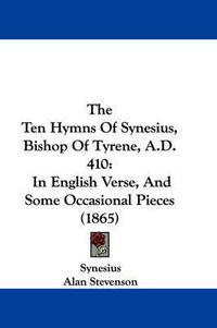 Cover image for The Ten Hymns of Synesius, Bishop of Tyrene, A.D. 410: In English Verse, and Some Occasional Pieces (1865)