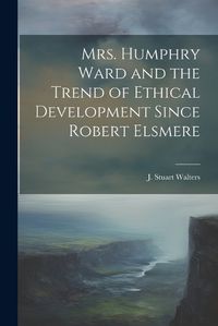 Cover image for Mrs. Humphry Ward and the Trend of Ethical Development Since Robert Elsmere