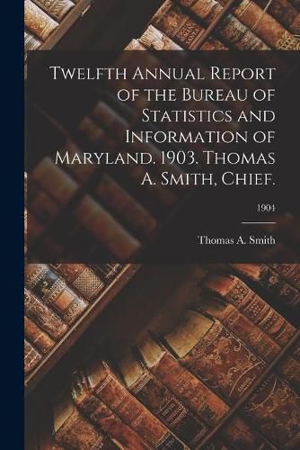 Twelfth Annual Report of the Bureau of Statistics and Information of Maryland. 1903. Thomas A. Smith, Chief.; 1904