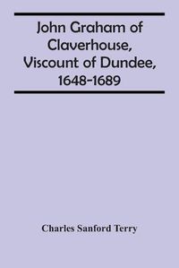Cover image for John Graham Of Claverhouse, Viscount Of Dundee, 1648-1689