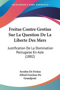 Cover image for Freitas Contre Grotius Sur La Question de La Liberte Des Mers: Justification de La Domination Portugaise En Asie (1882)