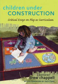 Cover image for Children Under Construction: Critical Essays on Play as Curriculum- With a Foreword by Jack Zipes