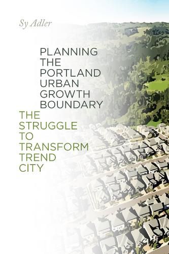 Cover image for Planning the Portland Urban Growth Boundary: The Struggle to Transform Trend City