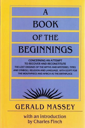 A Book of the Beginnings: Concerning an Attempt to Recover and Reconstitute the Lost Origines of the Myths and Mysteries, Types and Symbols, Religion and Language, with Egypt for the Mouthpiece and Africa as the Birthplace