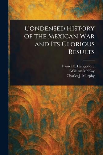 Cover image for Condensed History of the Mexican War and Its Glorious Results