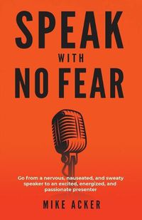 Cover image for Speak With No Fear: Go from a nervous, nauseated, and sweaty speaker to an excited, energized, and passionate presenter