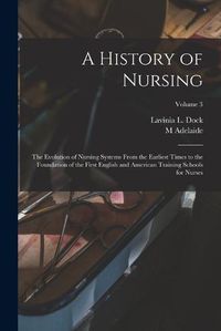 Cover image for A History of Nursing; the Evolution of Nursing Systems From the Earliest Times to the Foundation of the First English and American Training Schools for Nurses; Volume 3