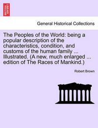 Cover image for The Peoples of the World: being a popular description of the characteristics, condition, and customs of the human family ... Illustrated. (A new, much enlarged ... edition of The Races of Mankind.)