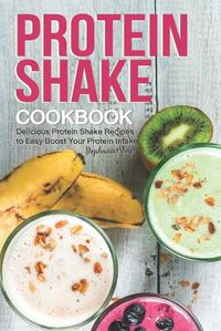 Cover image for Protein Shake Cookbook: Delicious Protein Shake Recipes to Easy Boost Your Protein Intake