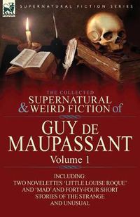 Cover image for The Collected Supernatural and Weird Fiction of Guy de Maupassant: Volume 1-Including Two Novelettes 'Little Louise Roque' and 'Mad' and Forty-Four Sh