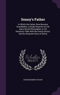 Cover image for Sonny's Father: In Which the Father, Now Become Grandfather, a Kindly Observer of Life and a Genial Philosopher, in His Desultory Talks with the Family Doctor, Carries Along the Story of Sonny