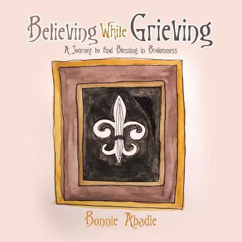 Cover image for Believing While Grieving: A Journey to Find Blessing in Brokenness