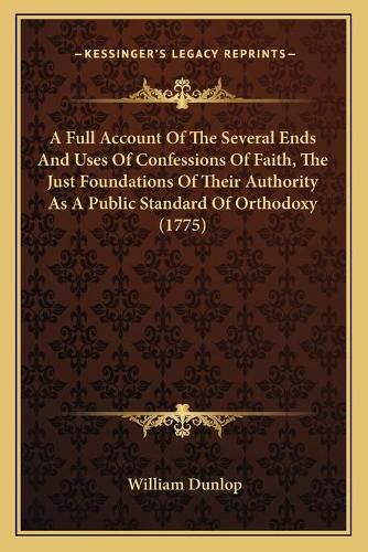 A Full Account of the Several Ends and Uses of Confessions of Faith, the Just Foundations of Their Authority as a Public Standard of Orthodoxy (1775)