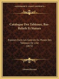 Cover image for Catalogue Des Tableaux, Bas-Reliefs Et Statues: Exposes Dans Les Galeries Du Musee Des Tableaux de Lille (1872)