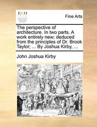 Cover image for The Perspective of Architecture. in Two Parts. a Work Entirely New; Deduced from the Principles of Dr. Brook Taylor; ... by Joshua Kirby, ...