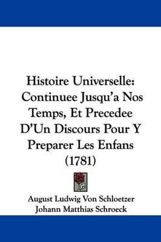Cover image for Histoire Universelle: Continuee Jusqu'a Nos Temps, Et Precedee D'Un Discours Pour y Preparer Les Enfans (1781)