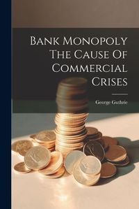 Cover image for Bank Monopoly The Cause Of Commercial Crises