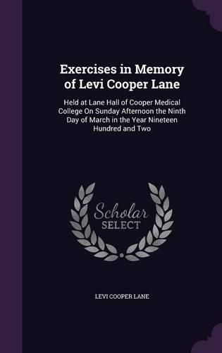 Exercises in Memory of Levi Cooper Lane: Held at Lane Hall of Cooper Medical College on Sunday Afternoon the Ninth Day of March in the Year Nineteen Hundred and Two