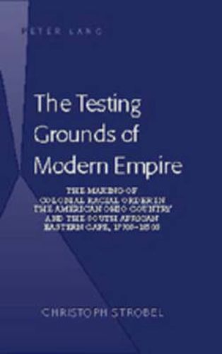Cover image for The Testing Grounds of Modern Empire: The Making of Colonial Racial Order in the American Ohio Country and the South African Eastern Cape, 1770s-1850s