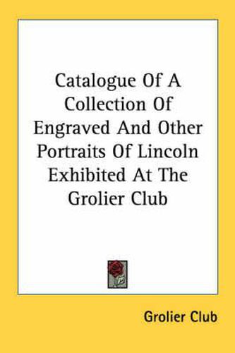 Cover image for Catalogue of a Collection of Engraved and Other Portraits of Lincoln Exhibited at the Grolier Club