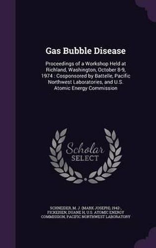 Gas Bubble Disease: Proceedings of a Workshop Held at Richland, Washington, October 8-9, 1974: Cosponsored by Battelle, Pacific Northwest Laboratories, and U.S. Atomic Energy Commission