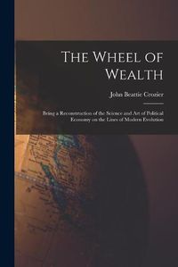 Cover image for The Wheel of Wealth [microform]; Being a Reconstruction of the Science and Art of Political Economy on the Lines of Modern Evolution