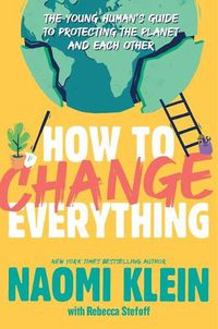 Cover image for How to Change Everything: The Young Human's Guide to Protecting the Planet and Each Other