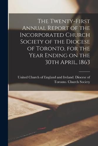 Cover image for The Twenty-first Annual Report of the Incorporated Church Society of the Diocese of Toronto, for the Year Ending on the 30th April, 1863 [microform]