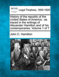 Cover image for History of the republic of the United States of America: as traced in the writings of Alexander Hamilton and of his contemporaries. Volume 1 of 7