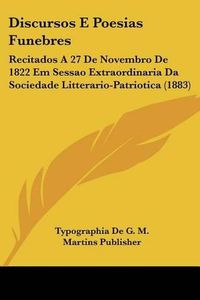 Cover image for Discursos E Poesias Funebres: Recitados a 27 de Novembro de 1822 Em Sessao Extraordinaria Da Sociedade Litterario-Patriotica (1883)