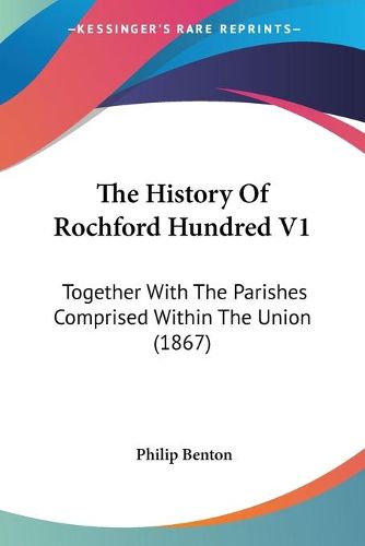 The History of Rochford Hundred V1: Together with the Parishes Comprised Within the Union (1867)